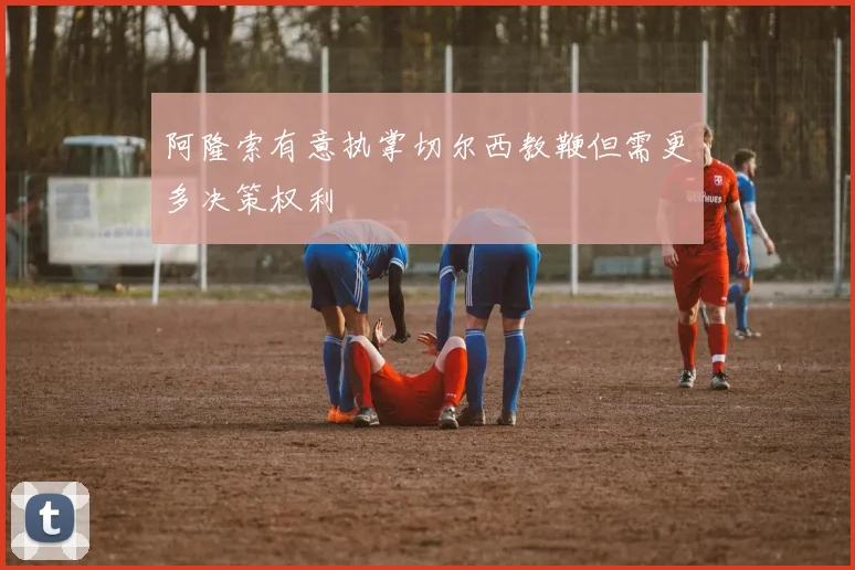 阿隆索有意执掌切尔西教鞭但需更多决策权利