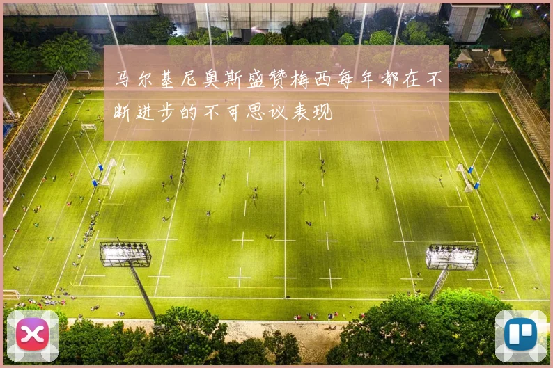 马尔基尼奥斯盛赞梅西每年都在不断进步的不可思议表现