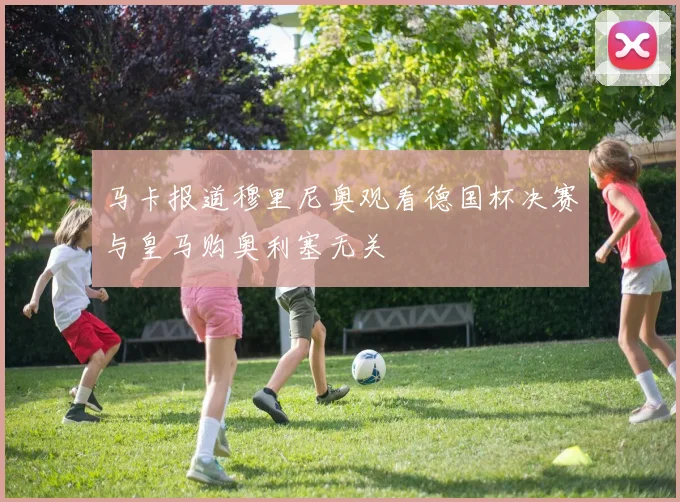 马卡报道穆里尼奥观看德国杯决赛与皇马购奥利塞无关