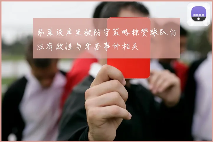 弗莱谈库里被防守策略称赞球队打法有效性与牙套事件相关