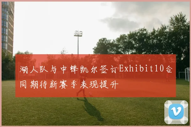 湖人队与中锋凯尔签订Exhibit10合同期待新赛季表现提升