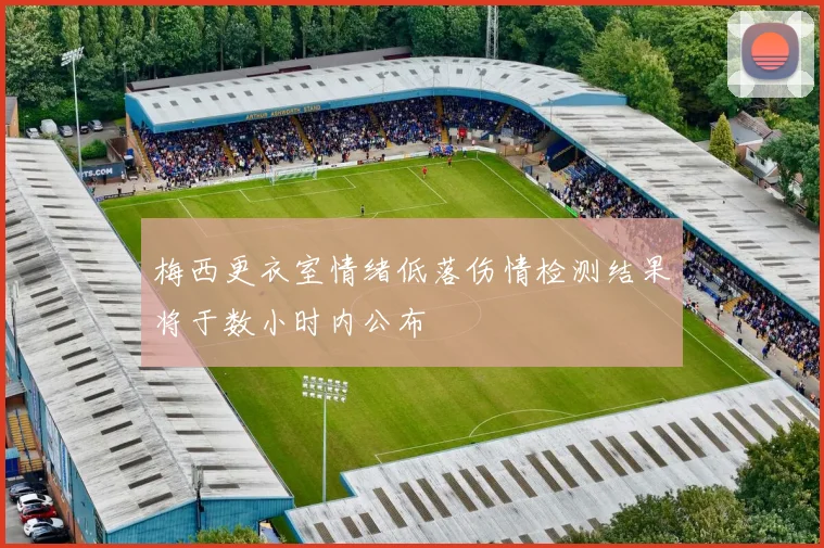 梅西更衣室情绪低落伤情检测结果将于数小时内公布