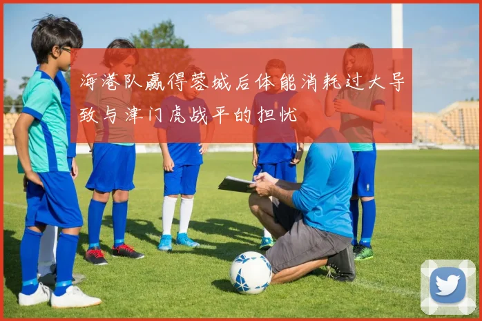 海港队赢得蓉城后体能消耗过大导致与津门虎战平的担忧