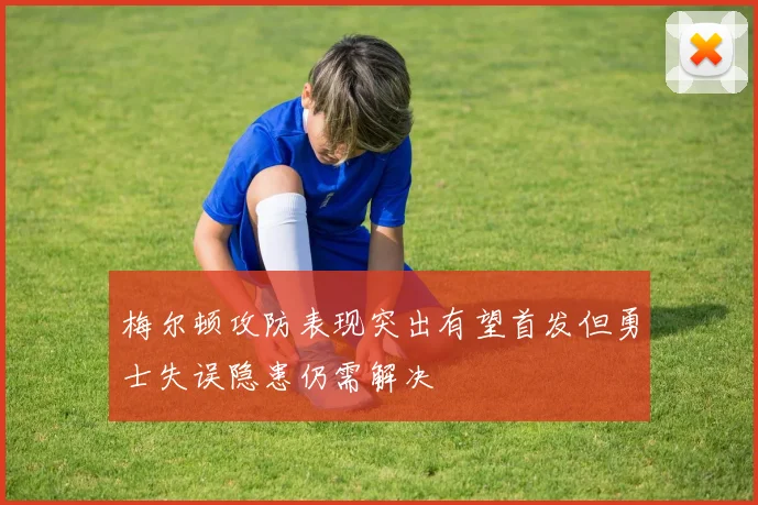 梅尔顿攻防表现突出有望首发但勇士失误隐患仍需解决