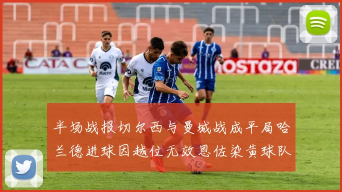 半场战报切尔西与曼城战成平局哈兰德进球因越位无效恩佐染黄球队表现低迷