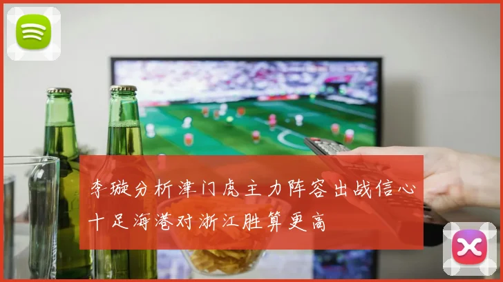 李璇分析津门虎主力阵容出战信心十足海港对浙江胜算更高