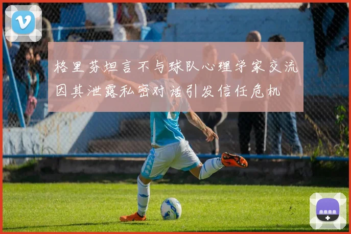 格里芬坦言不与球队心理学家交流因其泄露私密对话引发信任危机