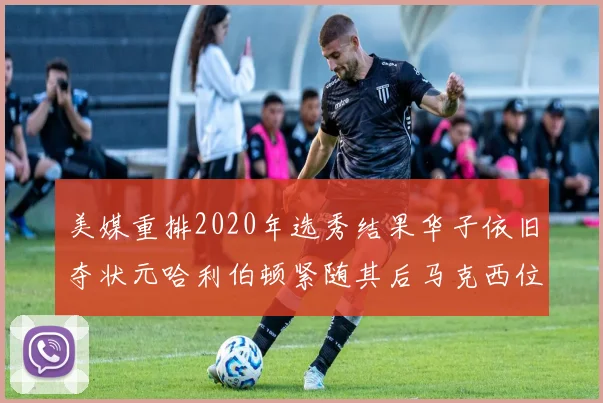 美媒重排2020年选秀结果华子依旧夺状元哈利伯顿紧随其后马克西位列探花