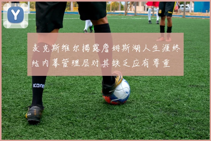 麦克斯维尔揭露詹姆斯湖人生涯终结内幕管理层对其缺乏应有尊重