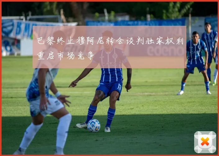 巴黎终止穆阿尼转会谈判独家权利重启市场竞争