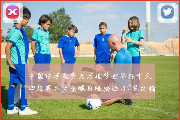 中国球迷花费九万追梦世界杯十天四场赛只为亲眼目睹梅西与C罗的精彩对决