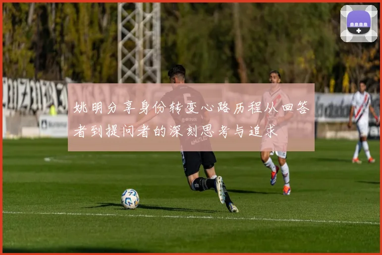 姚明分享身份转变心路历程从回答者到提问者的深刻思考与追求