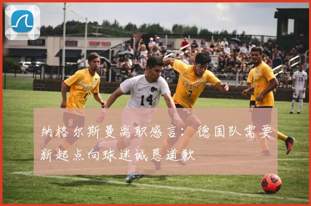 纳格尔斯曼离职感言：德国队需要新起点向球迷诚恳道歉