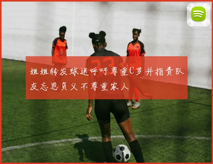 姐姐转发球迷呼吁尊重C罗并指责队友忘恩负义不尊重家人