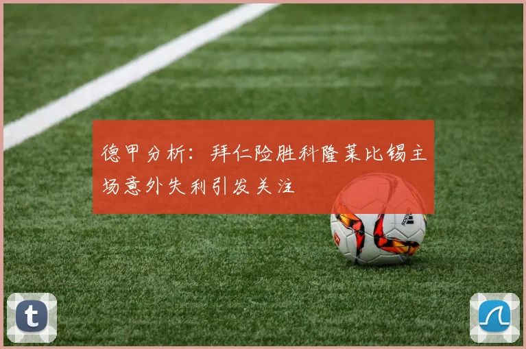 德甲分析：拜仁险胜科隆莱比锡主场意外失利引发关注
