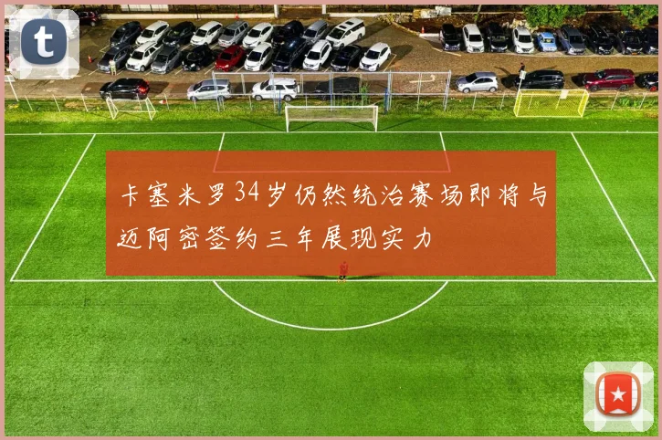 卡塞米罗34岁仍然统治赛场即将与迈阿密签约三年展现实力