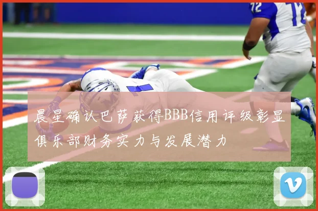 晨星确认巴萨获得BBB信用评级彰显俱乐部财务实力与发展潜力