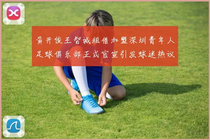 黄开俊王智诚租借加盟深圳青年人足球俱乐部正式官宣引发球迷热议