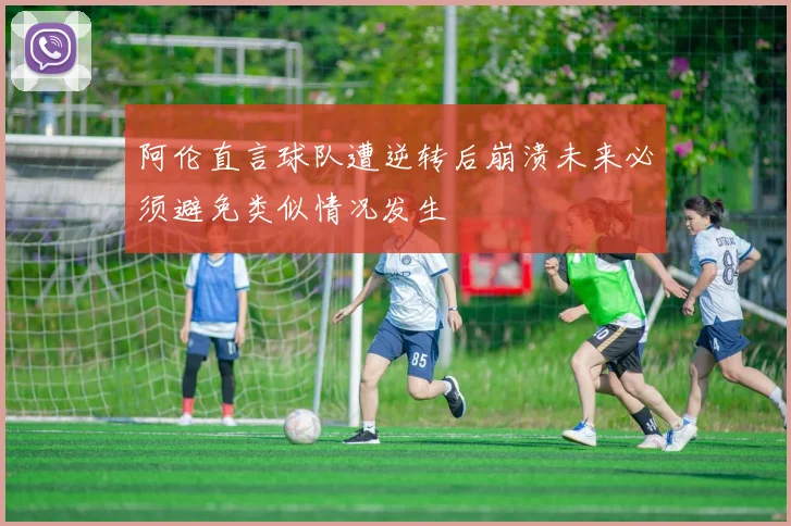 阿伦直言球队遭逆转后崩溃未来必须避免类似情况发生