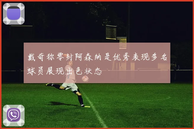 戴奇称零封阿森纳是优秀表现多名球员展现出色状态