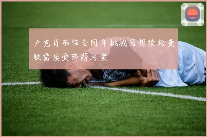 卢克肖面临合同年挑战若想续约曼联需接受降薪方案
