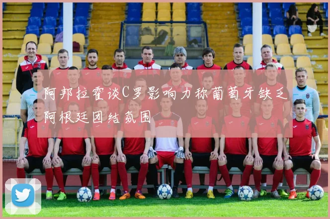 阿邦拉霍谈C罗影响力称葡萄牙缺乏阿根廷团结氛围