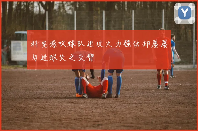 科克感叹球队进攻火力强劲却屡屡与进球失之交臂