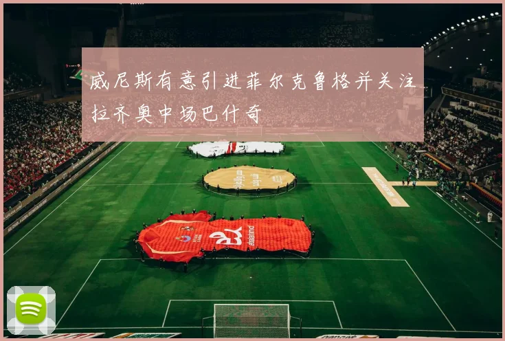 威尼斯有意引进菲尔克鲁格并关注拉齐奥中场巴什奇