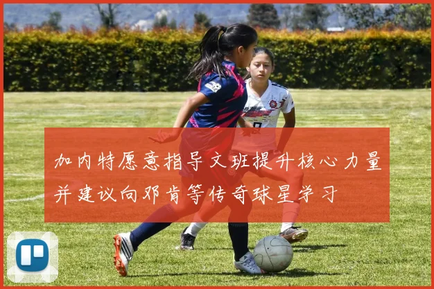 加内特愿意指导文班提升核心力量并建议向邓肯等传奇球星学习