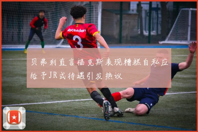 贝弗利直言福克斯表现糟糕自私应给予JR式待遇引发热议